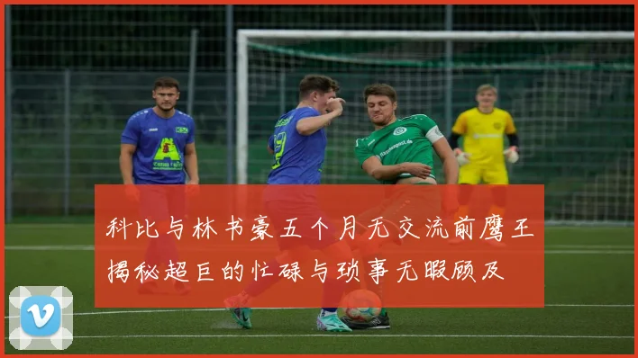科比与林书豪五个月无交流前鹰王揭秘超巨的忙碌与琐事无暇顾及