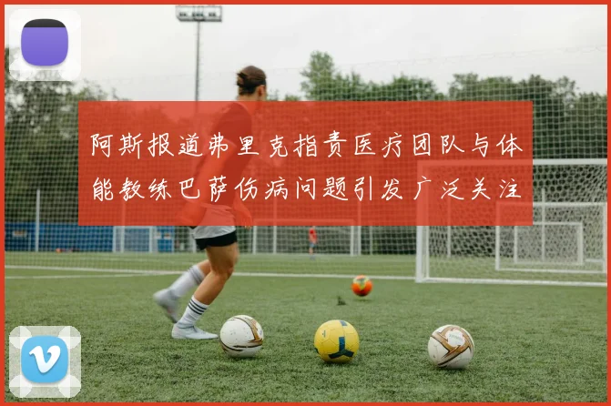 阿斯报道弗里克指责医疗团队与体能教练巴萨伤病问题引发广泛关注